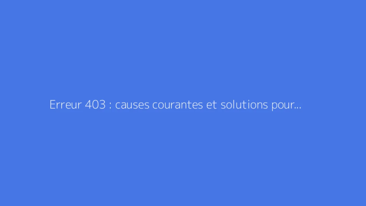 Erreur 403 : causes courantes et solutions pour la corriger
