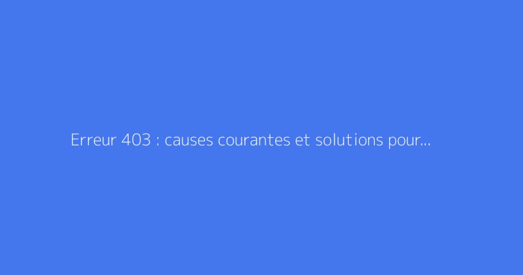 Erreur 403 : causes courantes et solutions pour la corriger