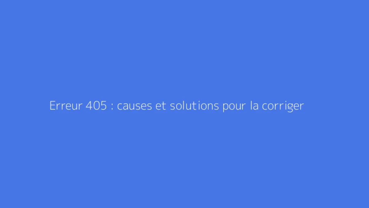 Erreur 405 : causes et solutions pour la corriger