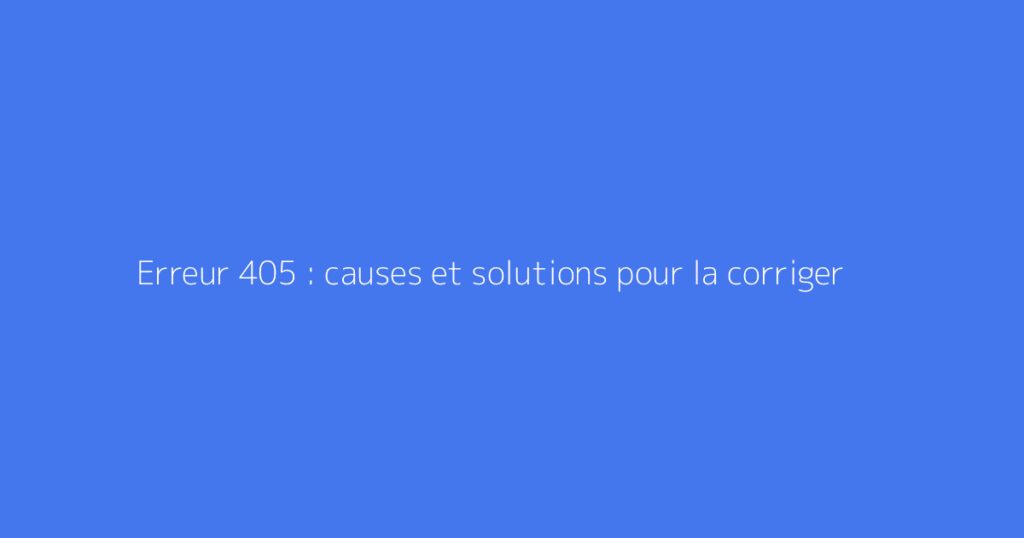 Erreur 405 : causes et solutions pour la corriger