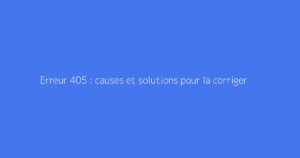 Erreur 405 : causes et solutions pour la corriger