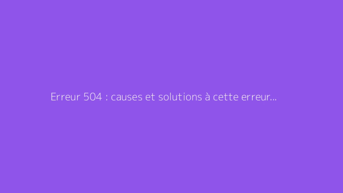 Erreur 504 : causes et solutions à cette erreur de passerelle