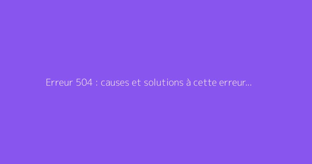 Erreur 504 : causes et solutions à cette erreur de passerelle