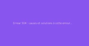 Erreur 504 : causes et solutions à cette erreur de passerelle