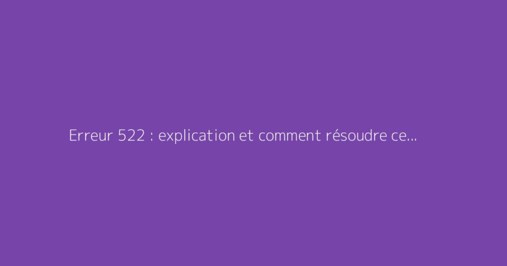 Erreur 522 : explication et comment résoudre ce code HTTP