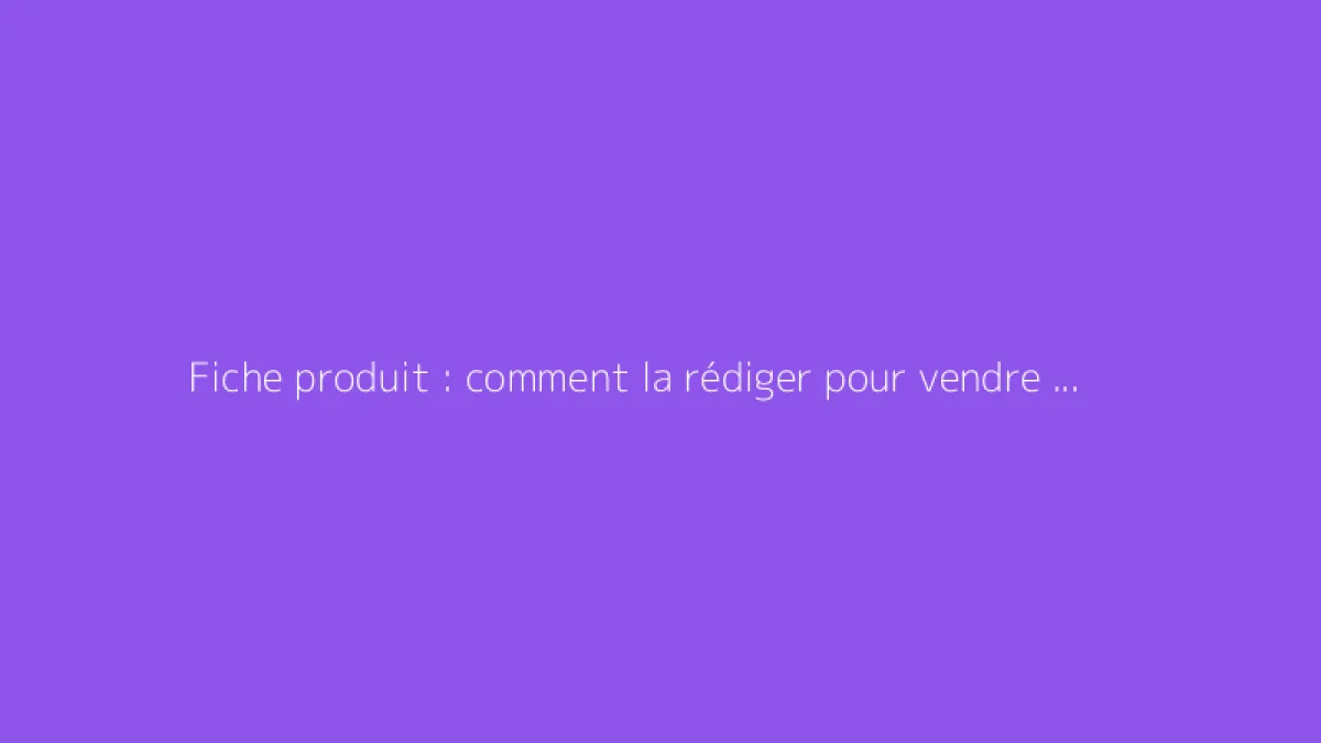 Fiche produit : comment la rédiger pour vendre plus