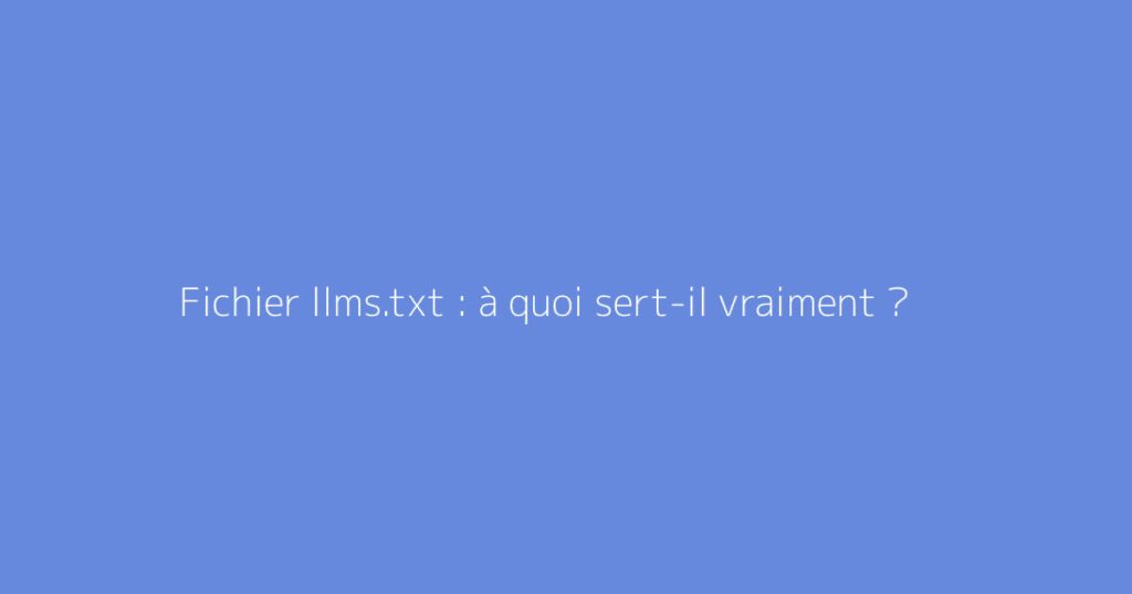 Fichier llms.txt : à quoi sert-il vraiment ?