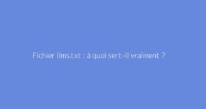 Fichier llms.txt : à quoi sert-il vraiment ?