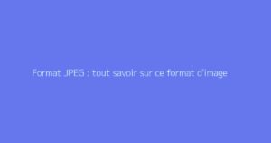Format JPEG : tout savoir sur ce format d'image