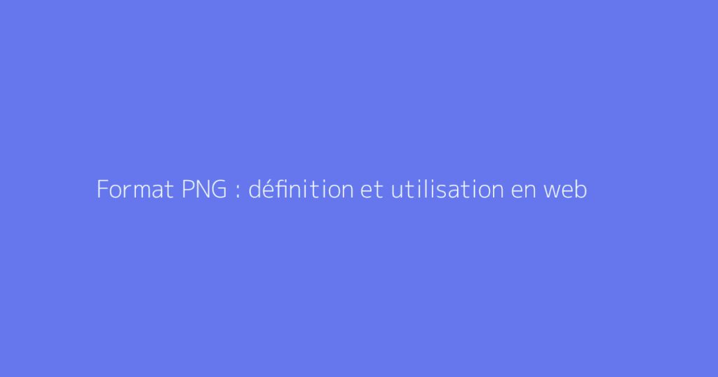 Format PNG : définition et utilisation en web
