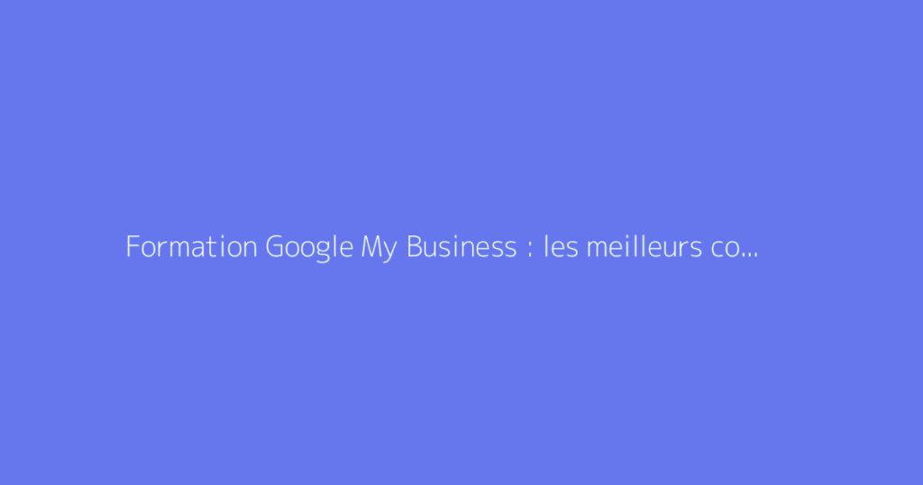Formation Google My Business : les meilleurs cours en ligne