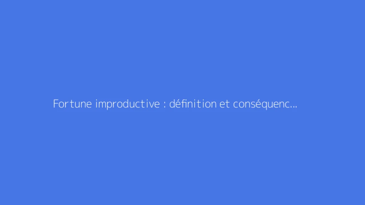 Fortune improductive : définition et conséquences fiscales