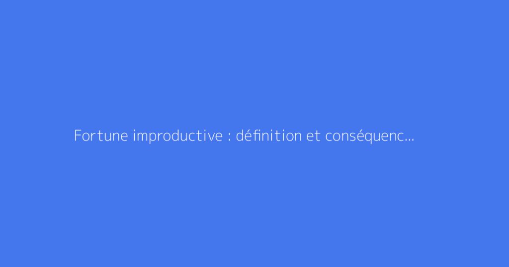 Fortune improductive : définition et conséquences fiscales