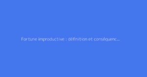 Fortune improductive : définition et conséquences fiscales