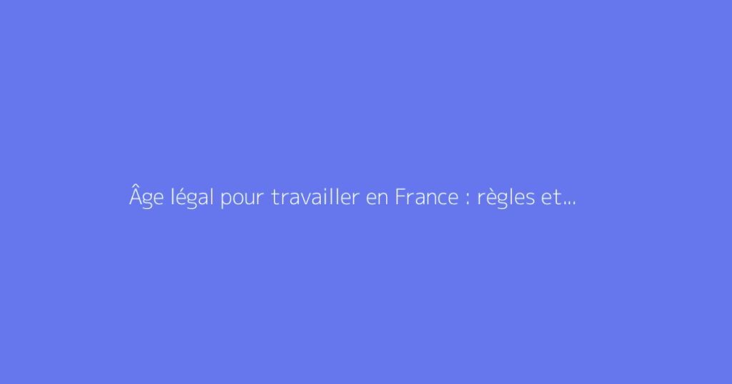 Âge légal pour travailler en France : règles et exceptions