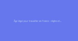 Âge légal pour travailler en France : règles et exceptions