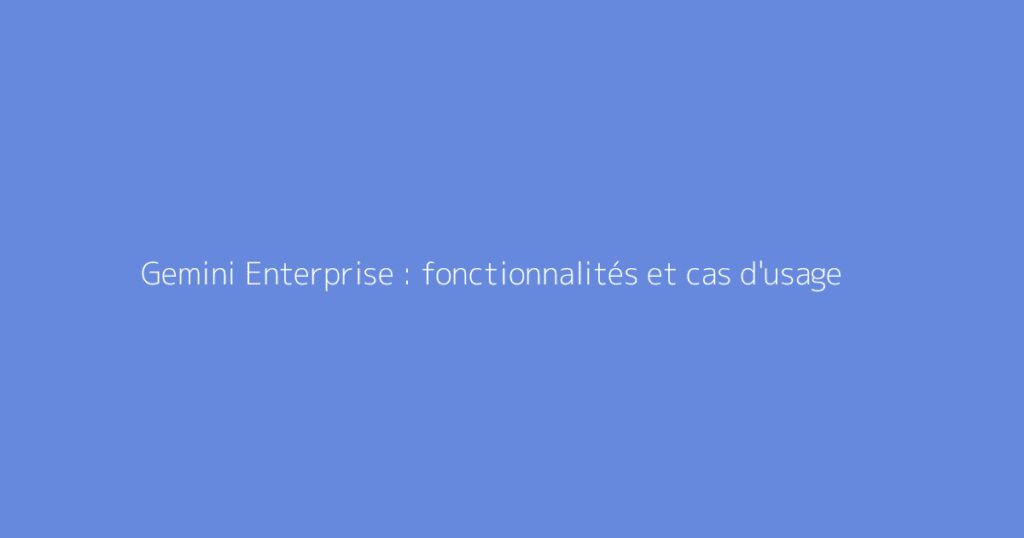 Gemini Enterprise : fonctionnalités et cas d'usage