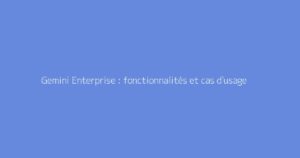 Gemini Enterprise : fonctionnalités et cas d'usage