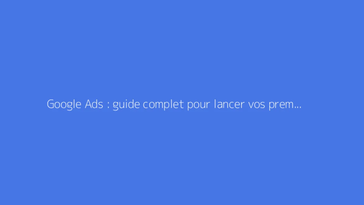 Google Ads : guide complet pour lancer vos premières campagnes