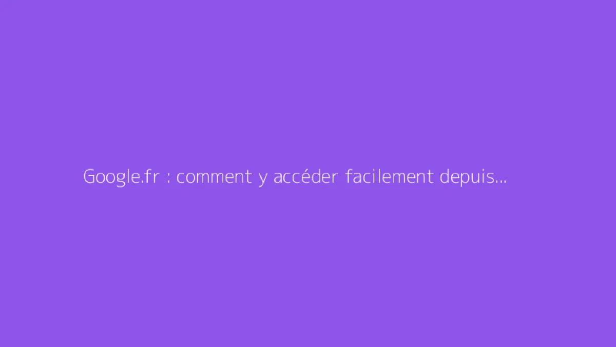 Google.fr : comment y accéder facilement depuis votre navigateur