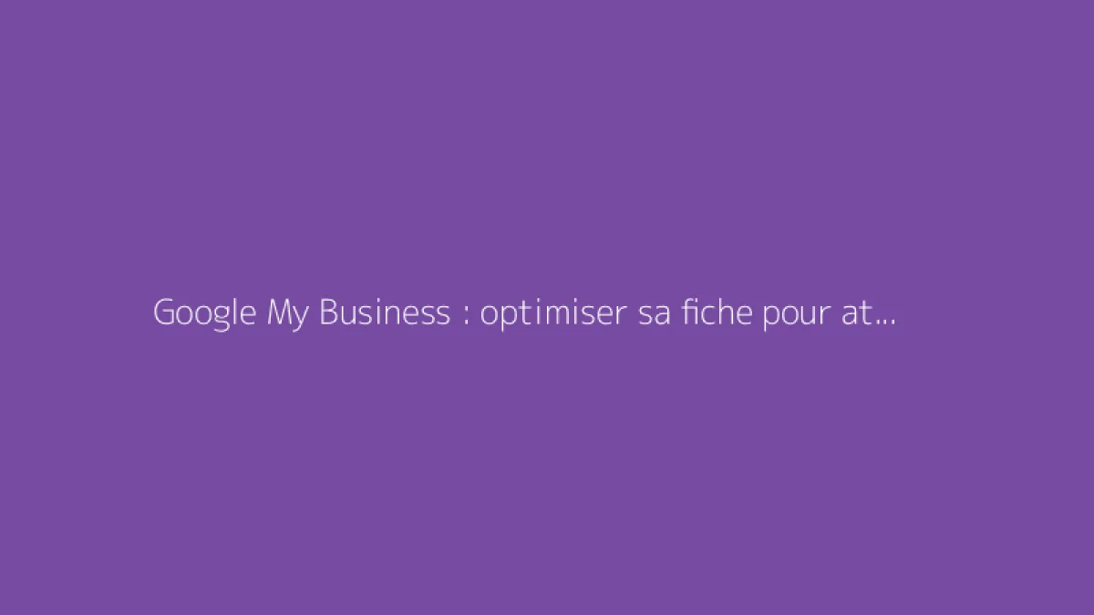 Google My Business : optimiser sa fiche pour attirer plus de clients