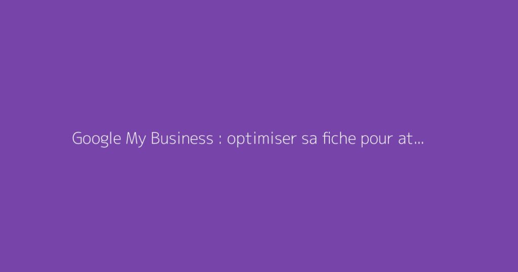 Google My Business : optimiser sa fiche pour attirer plus de clients