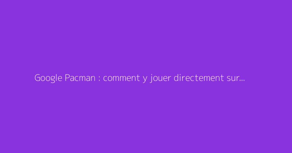 Google Pacman : comment y jouer directement sur Google