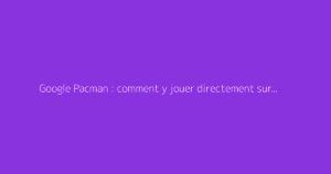 Google Pacman : comment y jouer directement sur Google