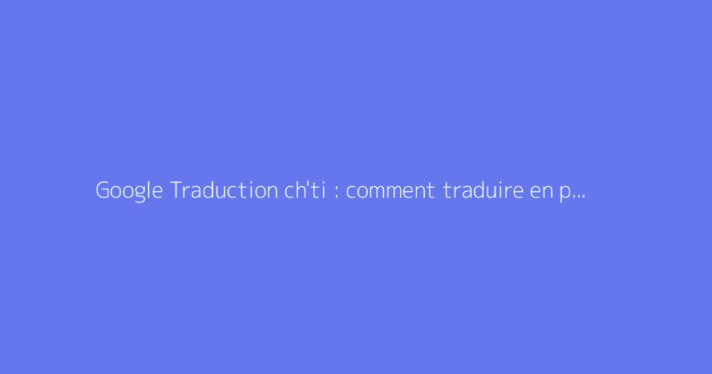 Google Traduction ch'ti : comment traduire en patois