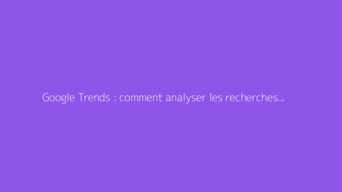 Google Trends : comment analyser les recherches et tendances