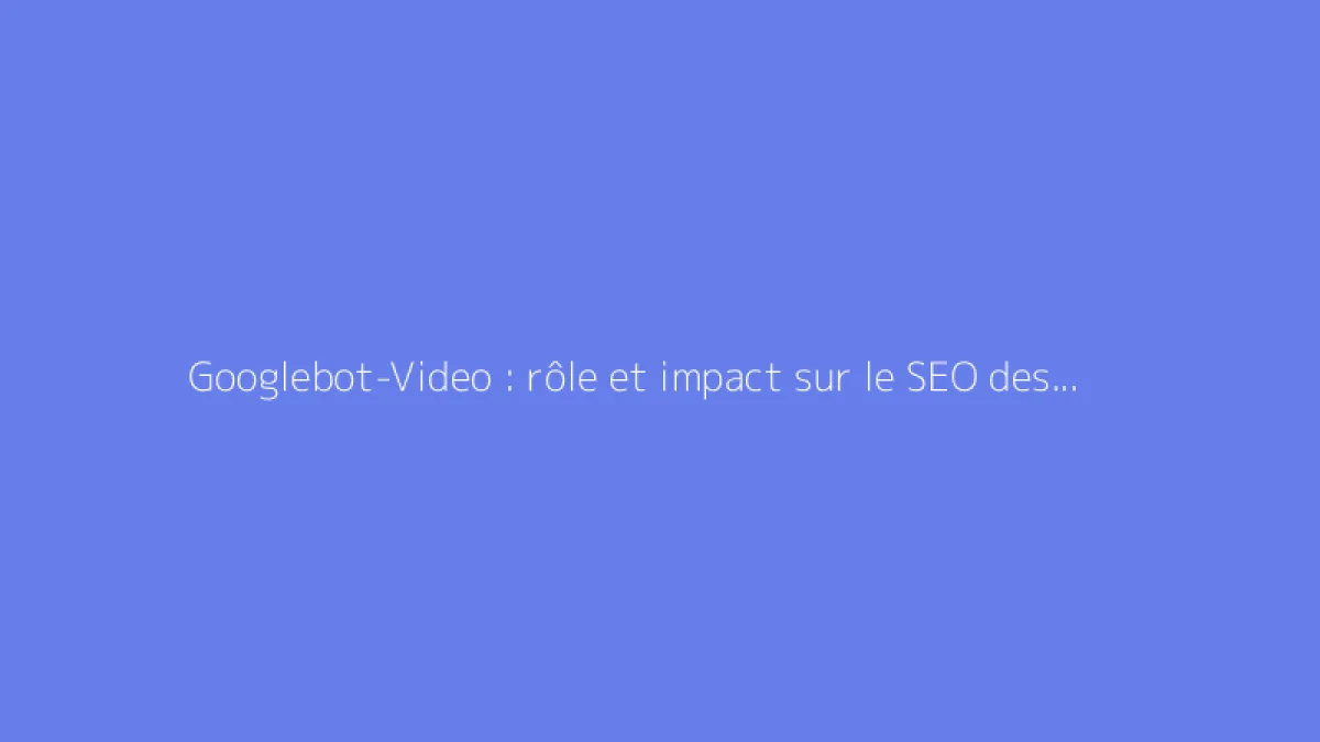 Googlebot-Video : rôle et impact sur le SEO des vidéos