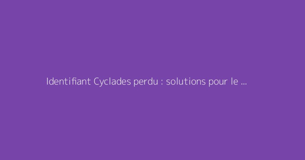 Identifiant Cyclades perdu : solutions pour le récupérer