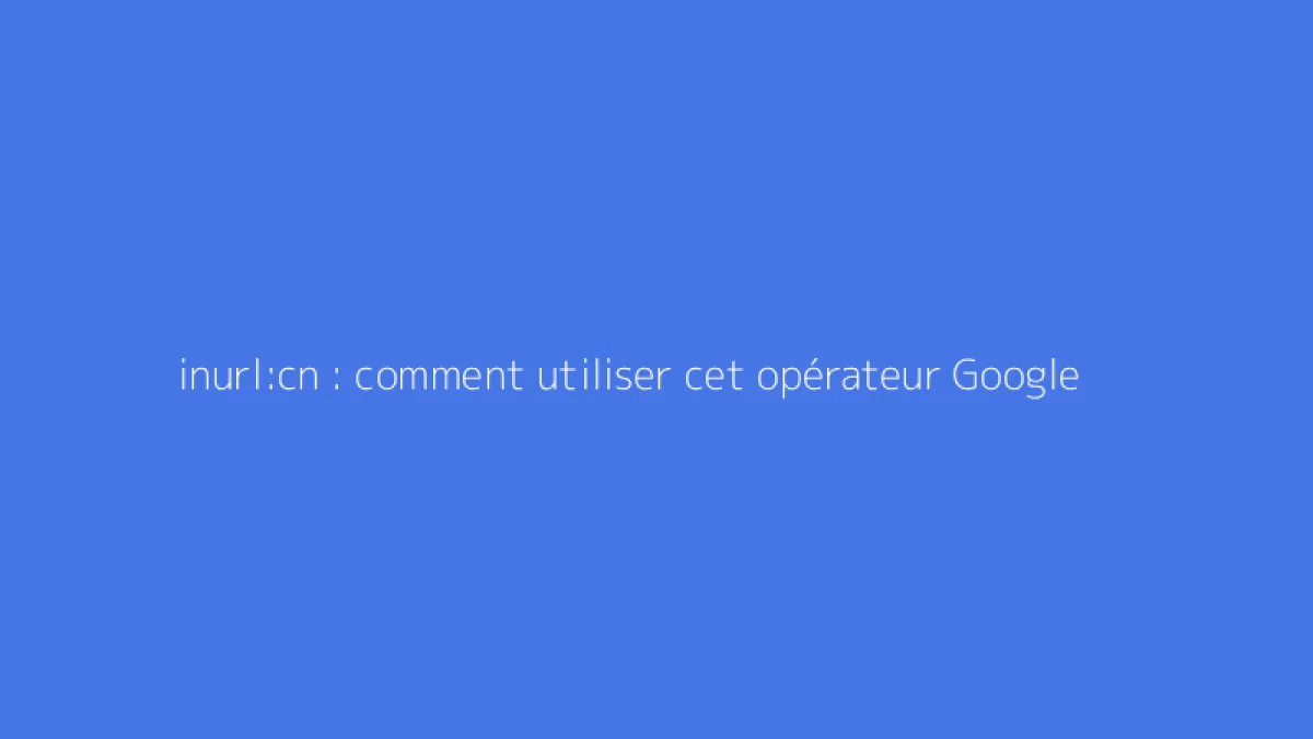 inurl:cn : comment utiliser cet opérateur Google