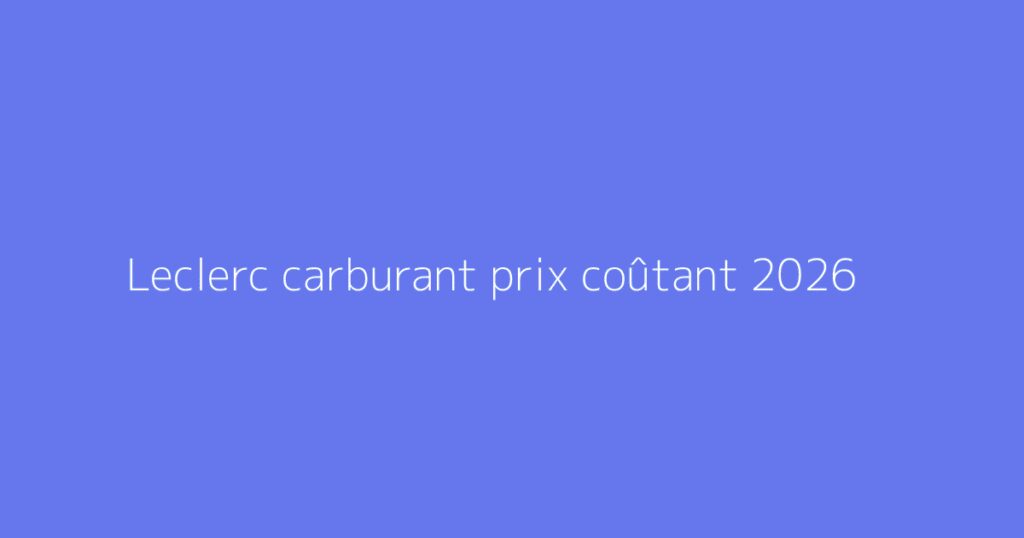 Leclerc carburant prix coûtant 2026