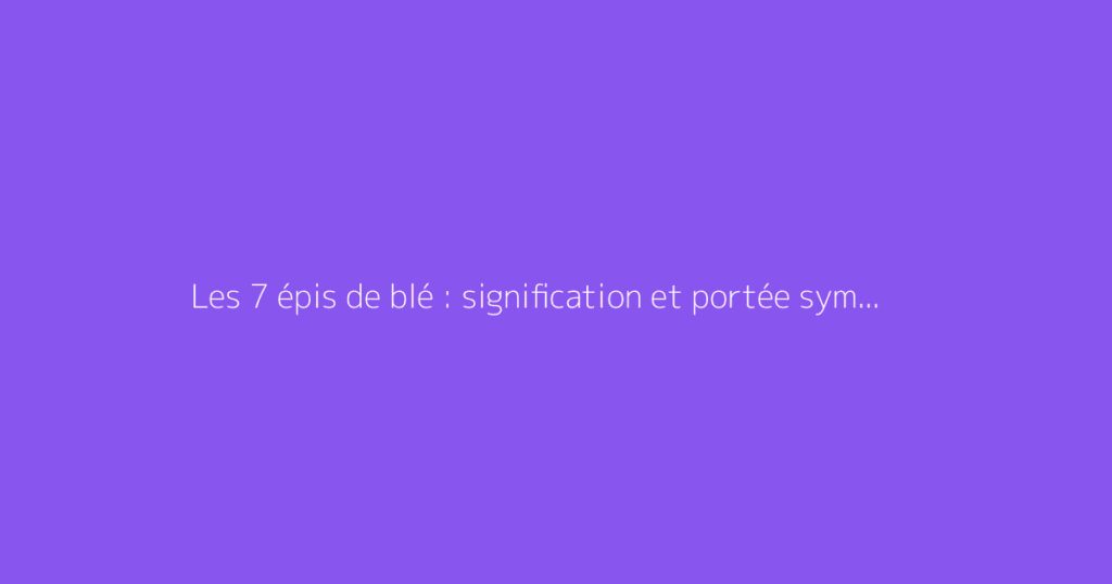 Les 7 épis de blé : signification et portée symbolique