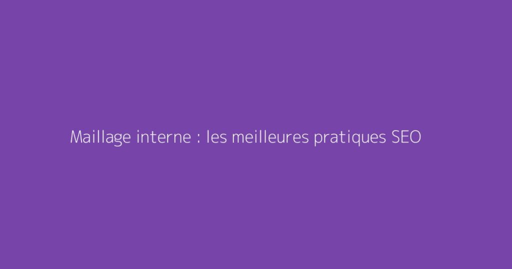 Maillage interne : les meilleures pratiques SEO