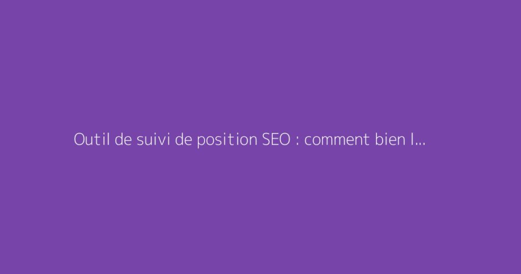 Outil de suivi de position SEO : comment bien le choisir