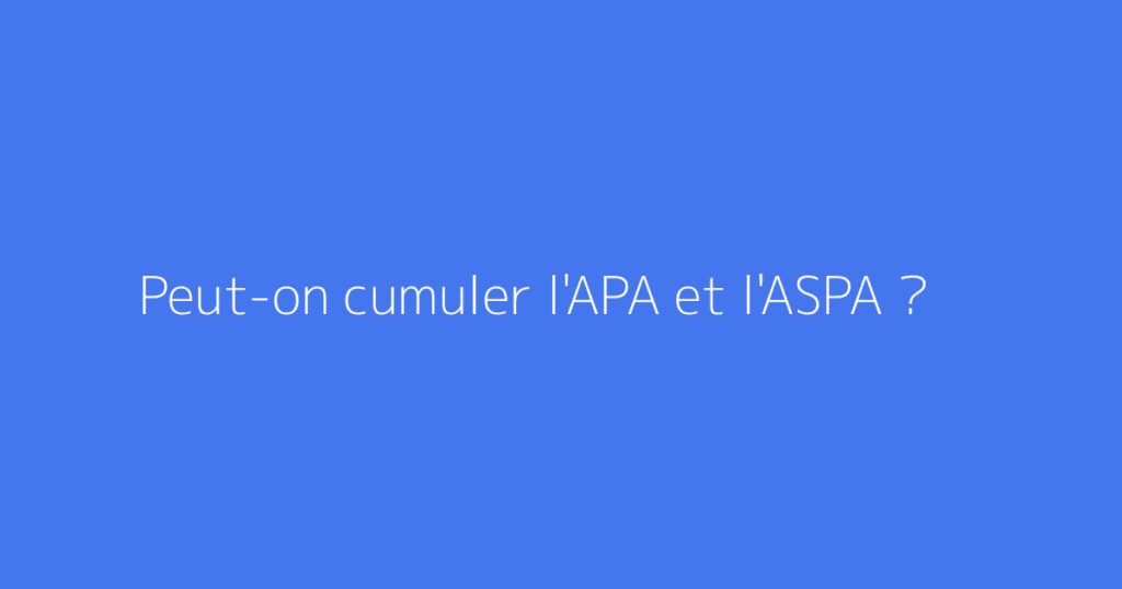Peut-on cumuler l'APA et l'ASPA ?