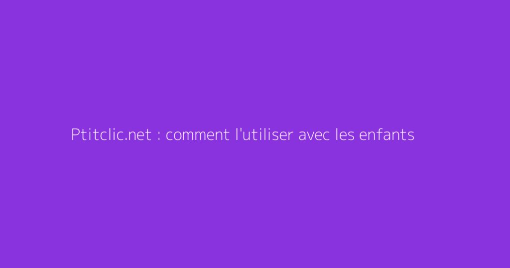 Ptitclic.net : comment l'utiliser avec les enfants