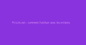 Ptitclic.net : comment l'utiliser avec les enfants