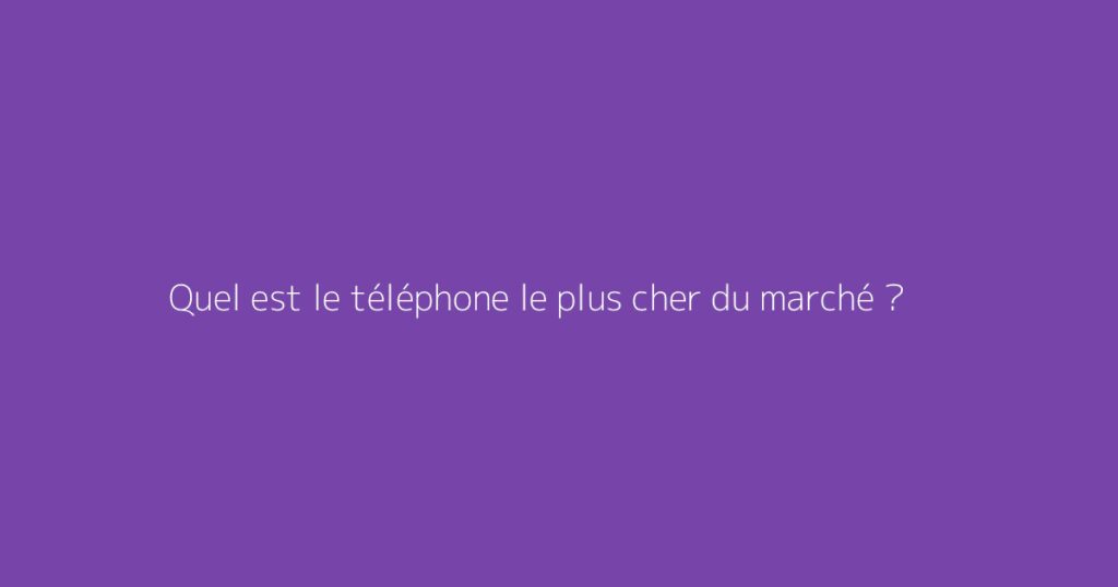 Quel est le téléphone le plus cher du marché ?
