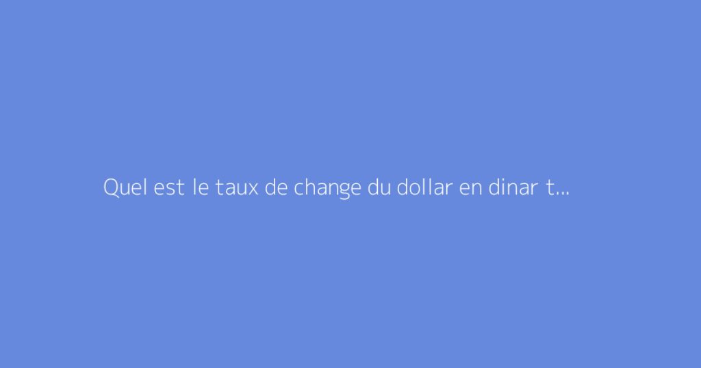 Quel est le taux de change du dollar en dinar tunisien aujourd’hui ?