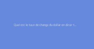 Quel est le taux de change du dollar en dinar tunisien aujourd’hui ?