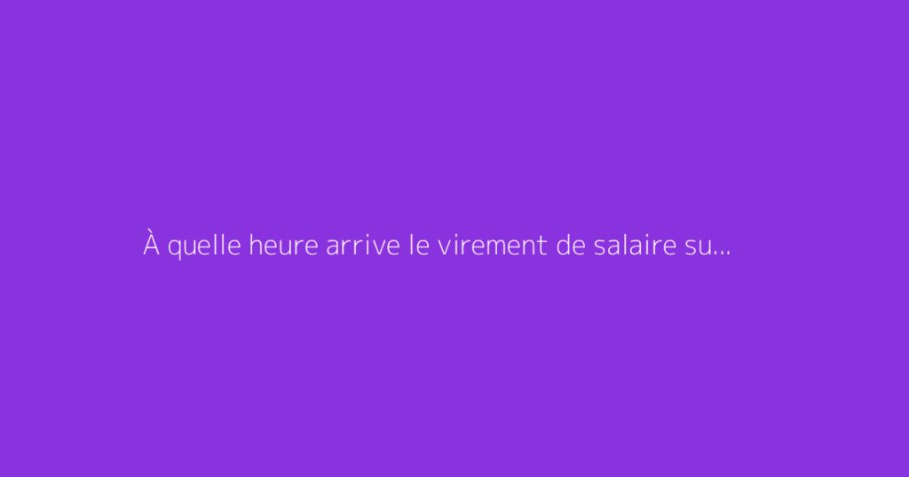 À quelle heure arrive le virement de salaire sur le compte ?