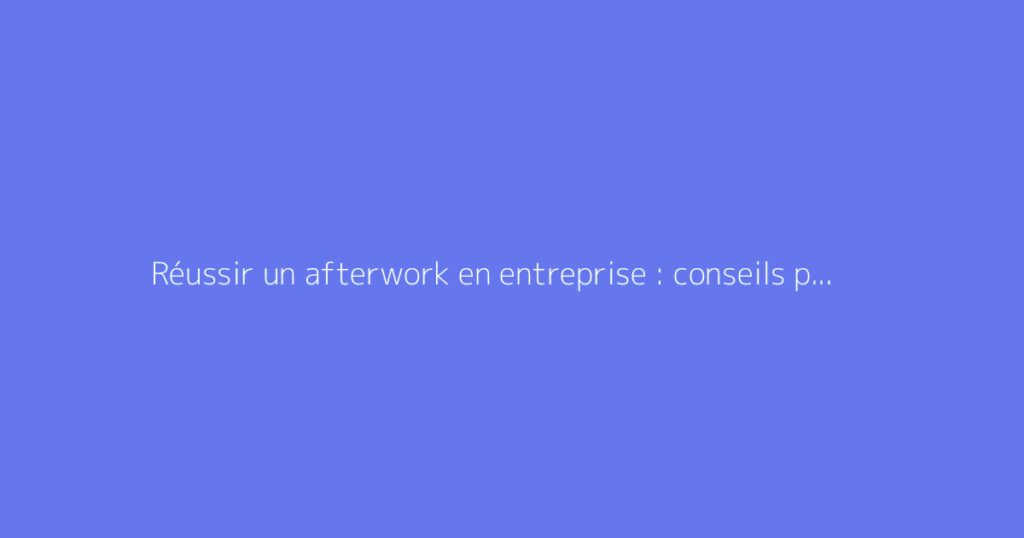 Réussir un afterwork en entreprise : conseils pratiques