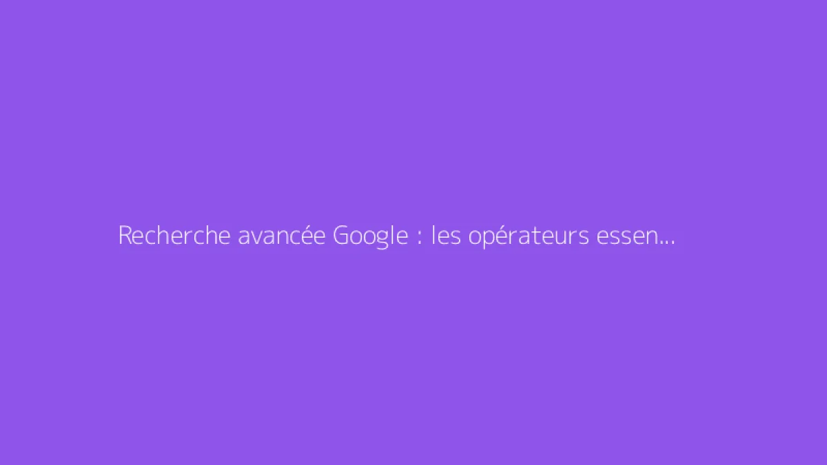 Recherche avancée Google : les opérateurs essentiels
