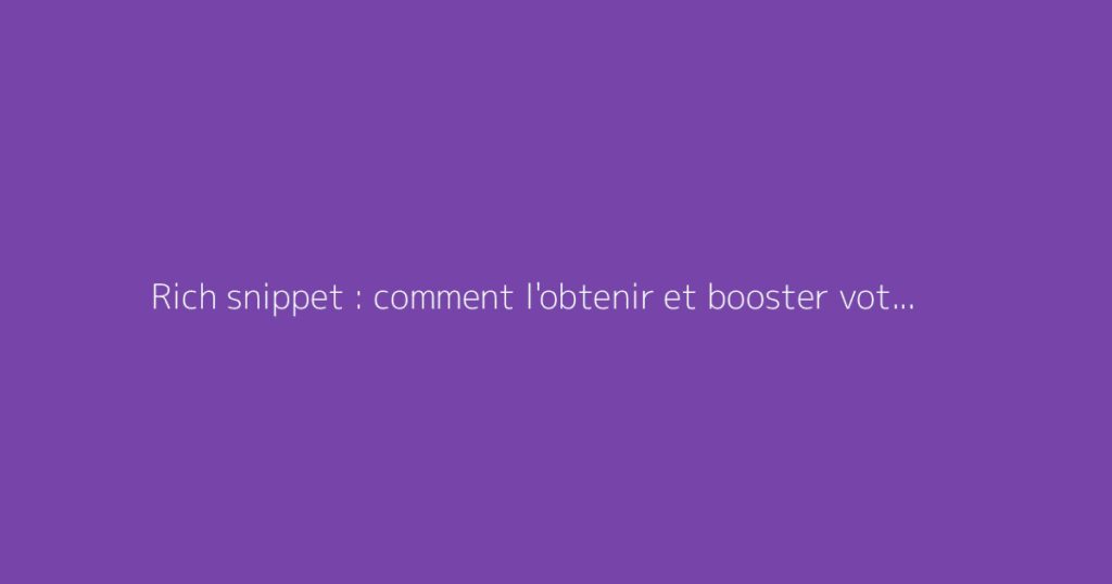 Rich snippet : comment l'obtenir et booster votre SEO