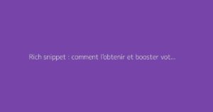 Rich snippet : comment l'obtenir et booster votre SEO