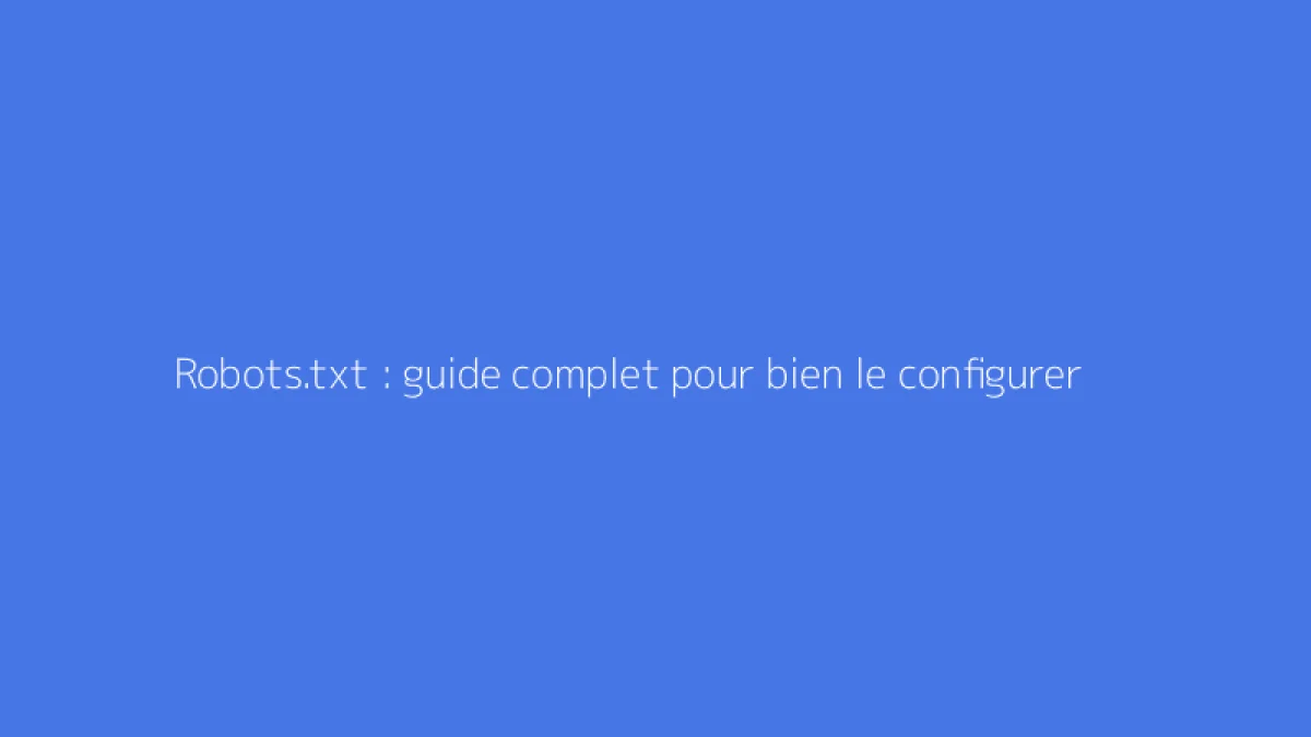 Robots.txt : guide complet pour bien le configurer