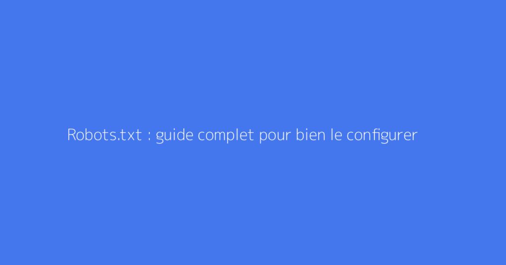 Robots.txt : guide complet pour bien le configurer